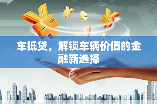 和政车抵贷，解锁车辆价值的金融新选择