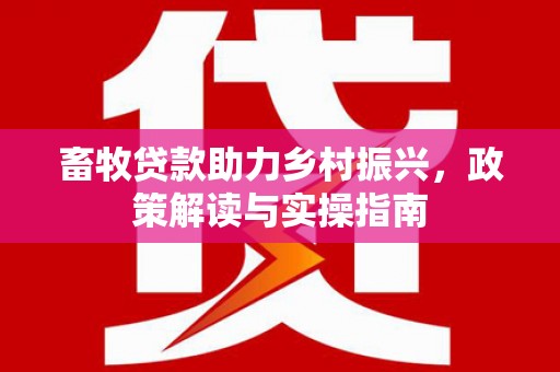和政畜牧贷款助力乡村振兴，政策解读与实操指南