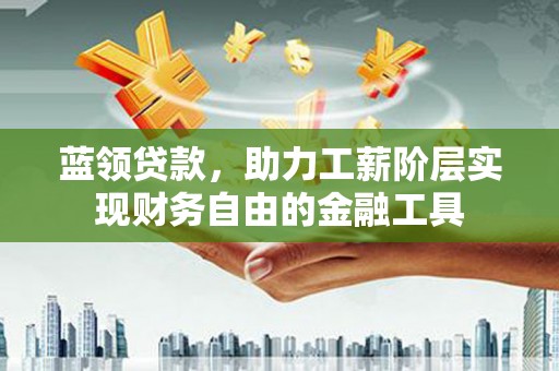 和政蓝领贷款，助力工薪阶层实现财务自由的金融工具