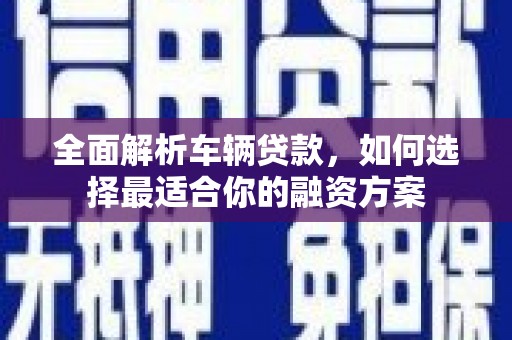 和政全面解析车辆贷款，如何选择最适合你的融资方案