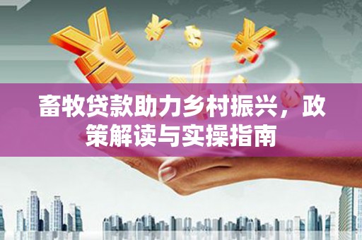 和政畜牧贷款助力乡村振兴，政策解读与实操指南