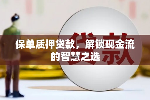 和政保单质押贷款，解锁现金流的智慧之选