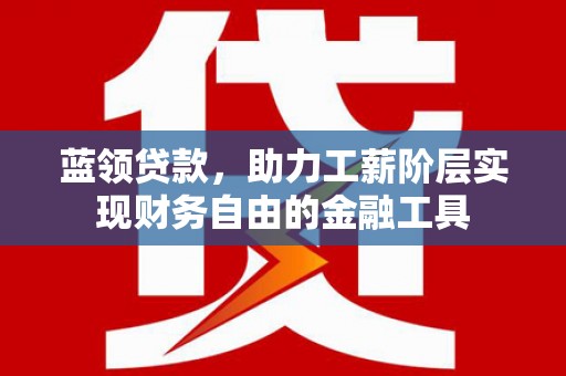 和政蓝领贷款，助力工薪阶层实现财务自由的金融工具