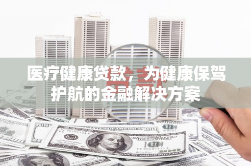 和政医疗健康贷款，为健康保驾护航的金融解决方案