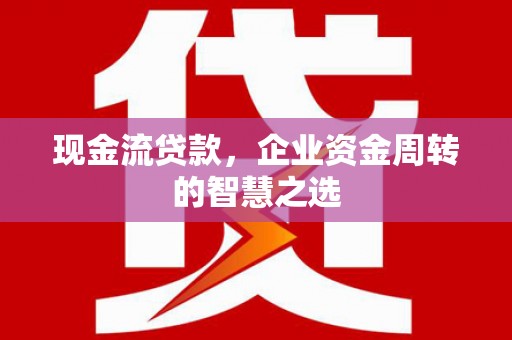 和政现金流贷款，企业资金周转的智慧之选
